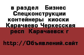  в раздел : Бизнес » Спецконструкции, контейнеры, киоски . Карачаево-Черкесская респ.,Карачаевск г.